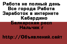 Работа не полный день - Все города Работа » Заработок в интернете   . Кабардино-Балкарская респ.,Нальчик г.